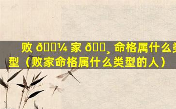 败 🌼 家 🕸 命格属什么类型（败家命格属什么类型的人）